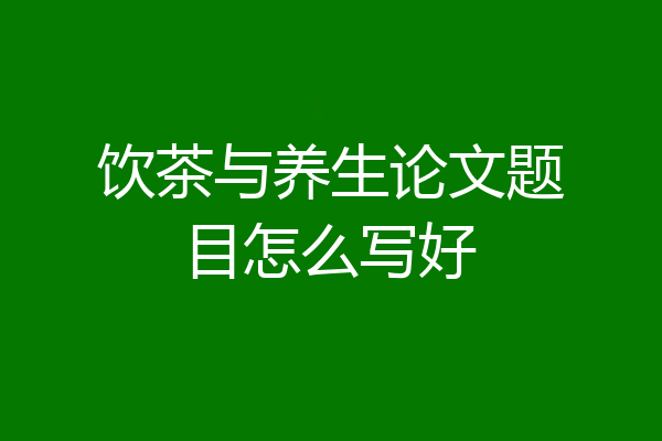 饮茶与养生论文题目怎么写好