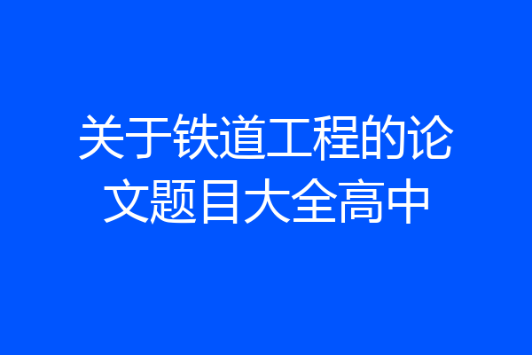 关于铁道工程的论文题目大全高中