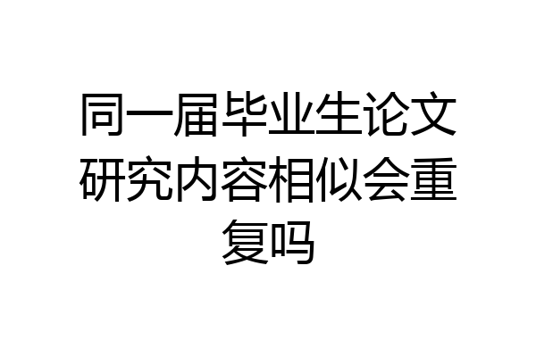 同一届毕业生论文研究内容相似会重复吗