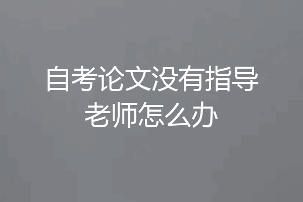 自考论文没有指导老师怎么办