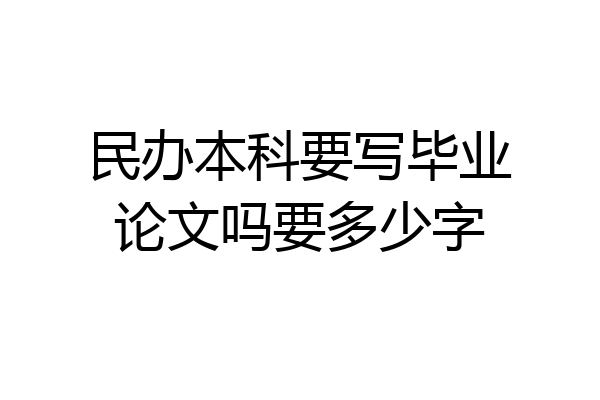 民办本科要写毕业论文吗要多少字
