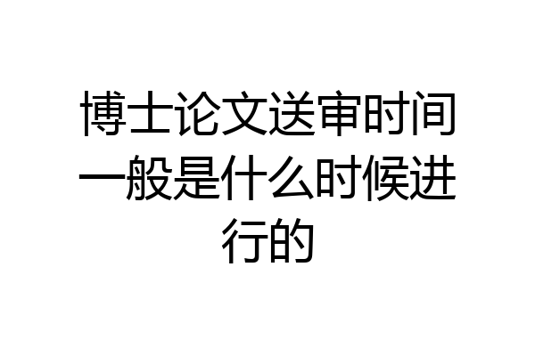 博士论文送审时间一般是什么时候进行的