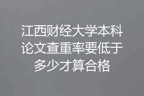 江西财经大学本科论文查重率要低于多少才算合格