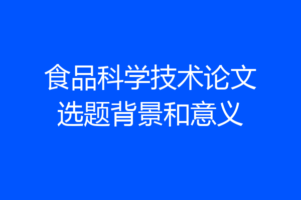 食品科学技术论文选题背景和意义