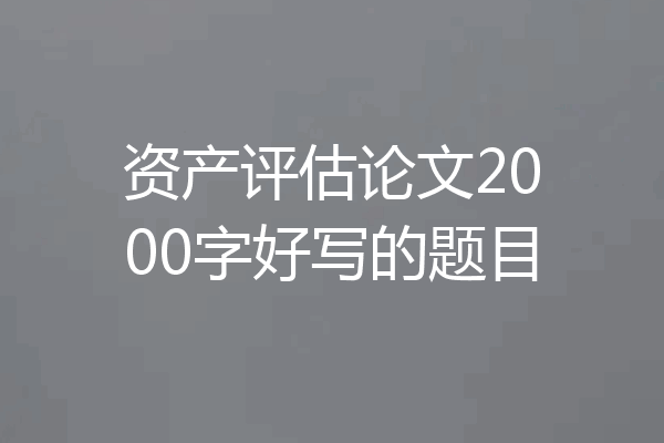 资产评估论文2000字好写的题目