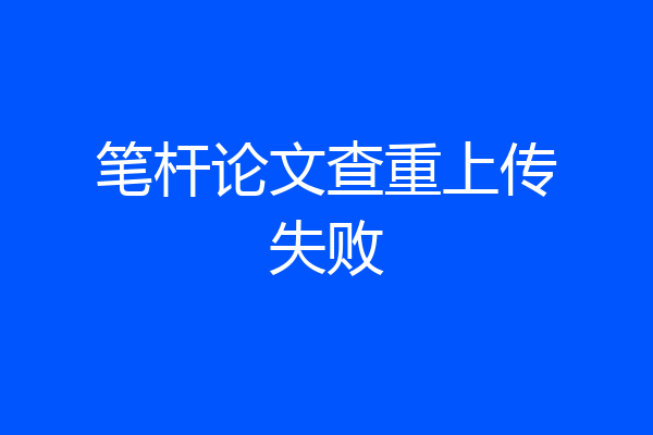 笔杆论文查重上传失败