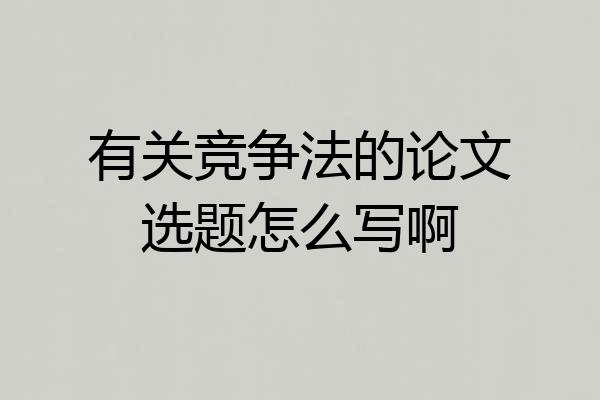 有关竞争法的论文选题怎么写啊