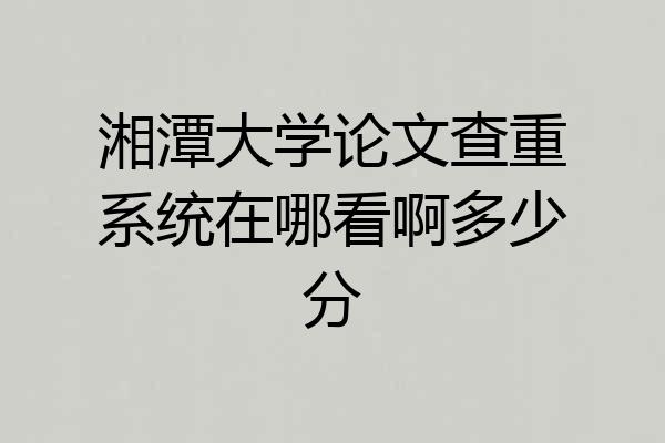 湘潭大学论文查重系统在哪看啊多少分