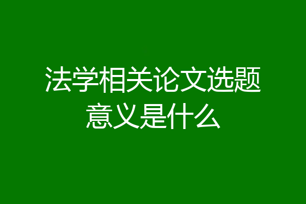 法学相关论文选题意义是什么