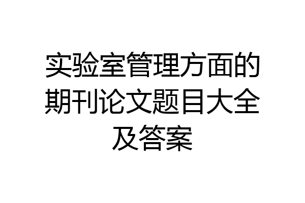 实验室管理方面的期刊论文题目大全及答案