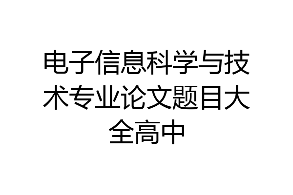 电子信息科学与技术专业论文题目大全高中
