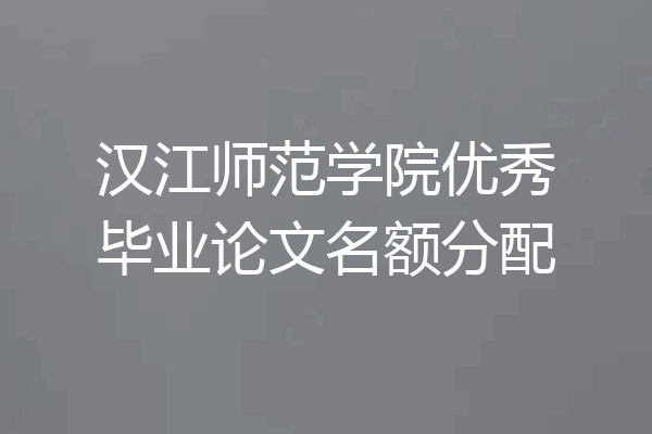汉江师范学院优秀毕业论文名额分配