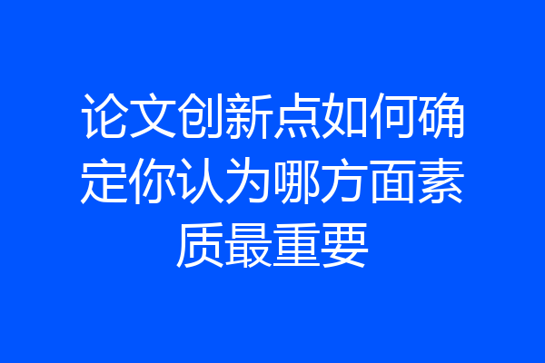 论文创新点如何确定你认为哪方面素质最重要