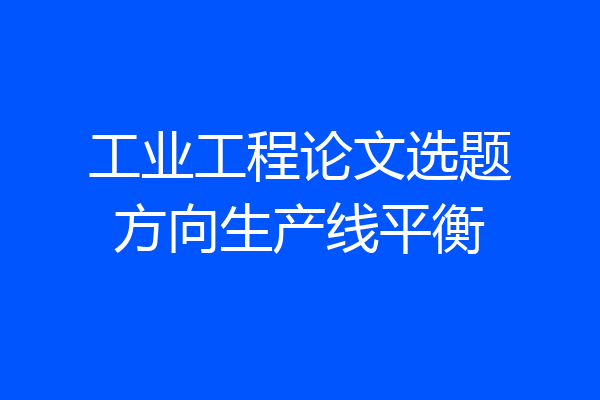 工业工程论文选题方向生产线平衡