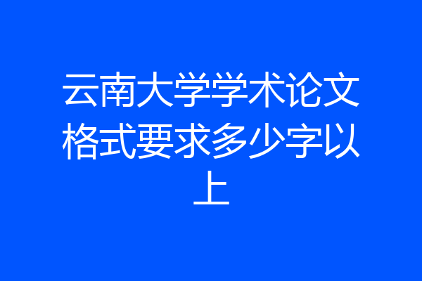 云南大学学术论文格式要求多少字以上