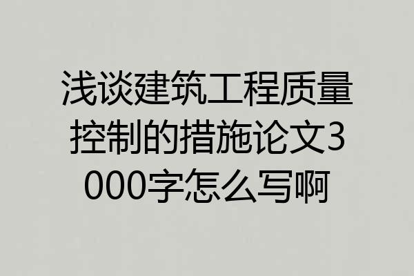 浅谈建筑工程质量控制的措施论文3000字怎么写啊