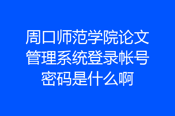 周口师范学院论文管理系统登录帐号密码是什么啊