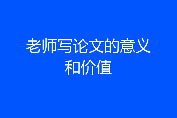 老师写论文的意义和价值
