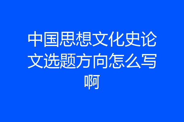 中国思想文化史论文选题方向怎么写啊