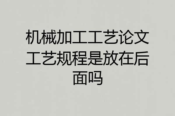 机械加工工艺论文工艺规程是放在后面吗