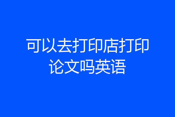 可以去打印店打印论文吗英语