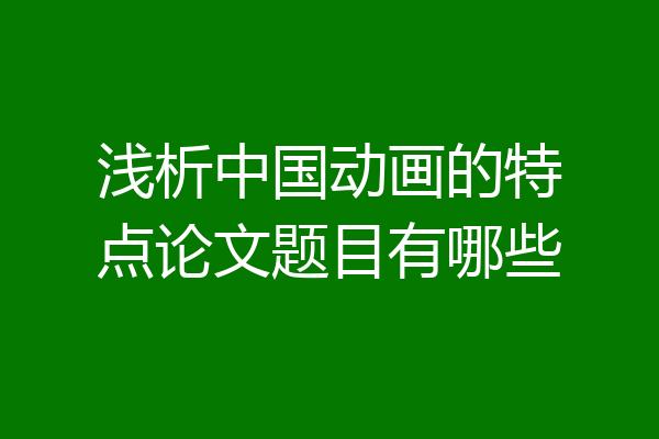 浅析中国动画的特点论文题目有哪些