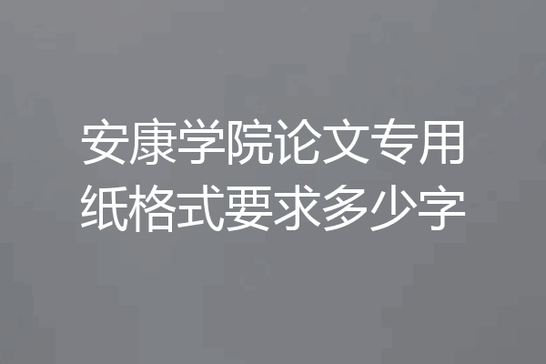 安康学院论文专用纸格式要求多少字