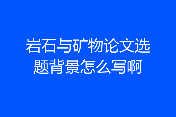 岩石与矿物论文选题背景怎么写啊