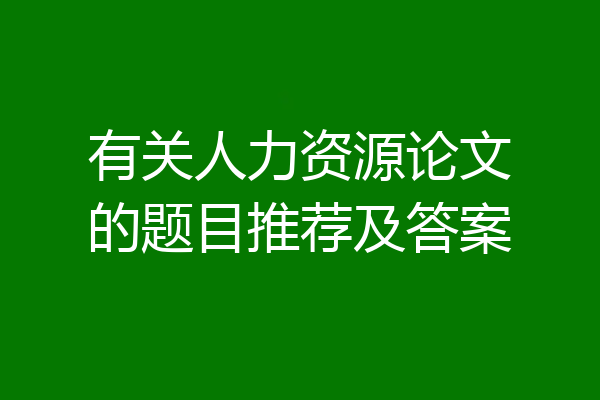 有关人力资源论文的题目推荐及答案