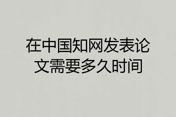 在中国知网发表论文需要多久时间