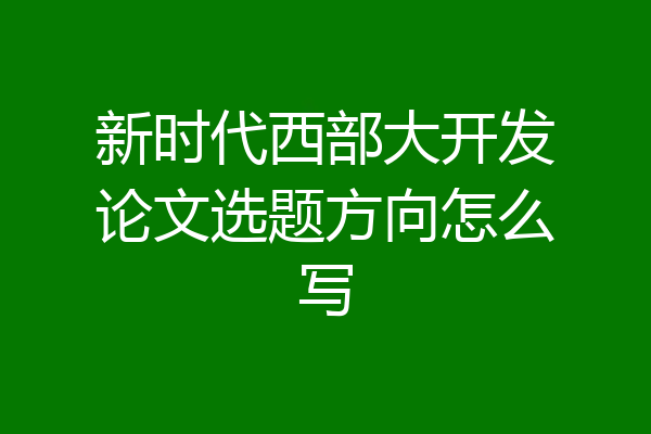 新时代西部大开发论文选题方向怎么写