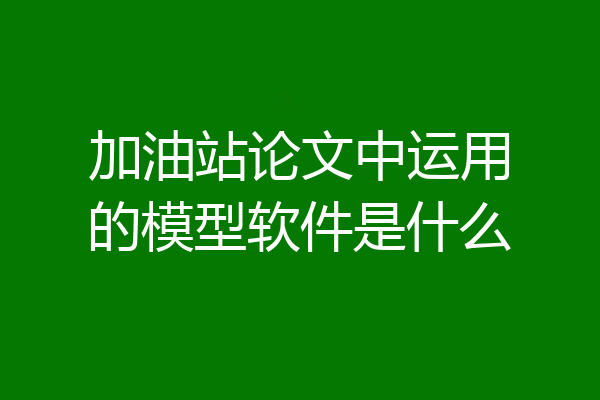 加油站论文中运用的模型软件是什么
