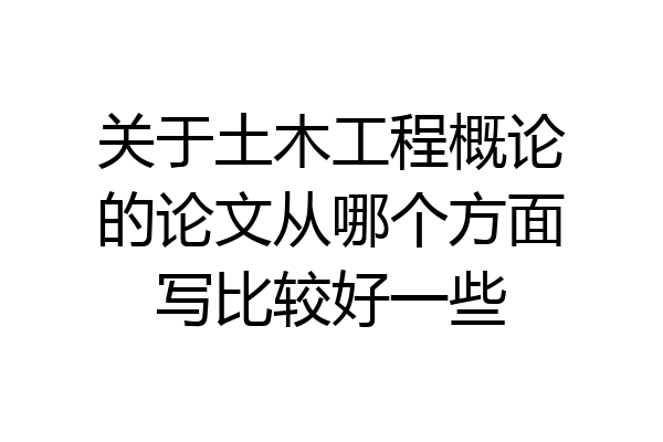 关于土木工程概论的论文从哪个方面写比较好一些