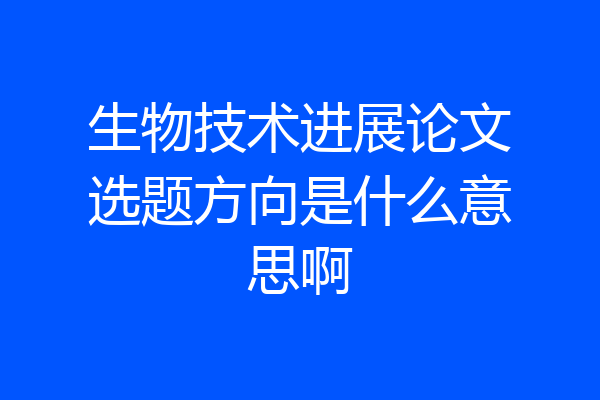 生物技术进展论文选题方向是什么意思啊