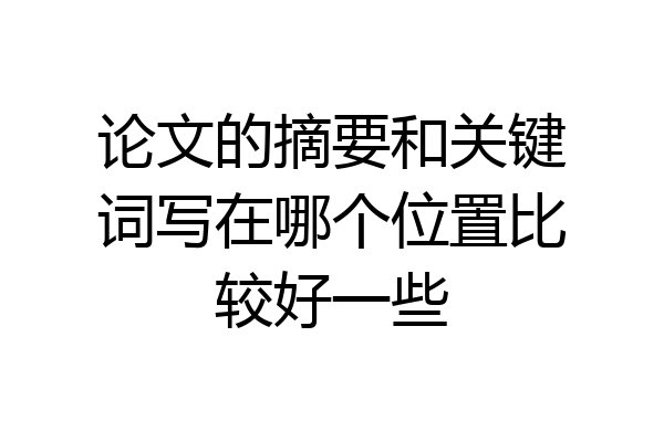 论文的摘要和关键词写在哪个位置比较好一些