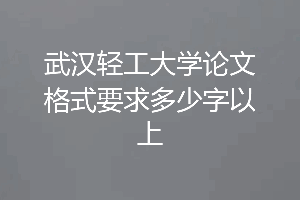 武汉轻工大学论文格式要求多少字以上
