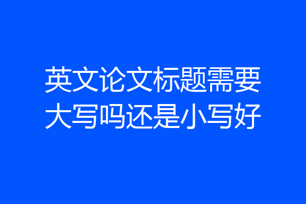 英文论文标题需要大写吗还是小写好