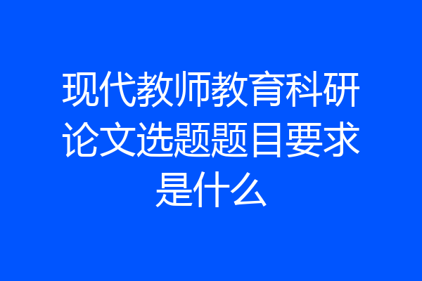 现代教师教育科研论文选题题目要求是什么