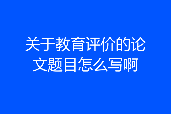 关于教育评价的论文题目怎么写啊