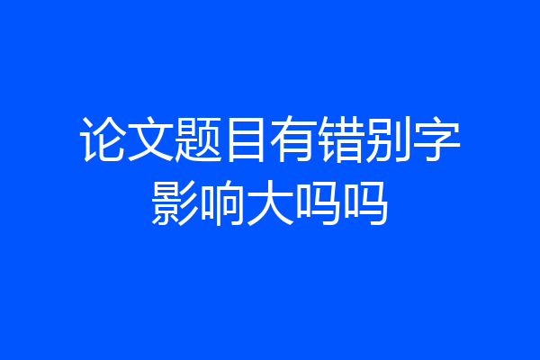 论文题目有错别字影响大吗吗