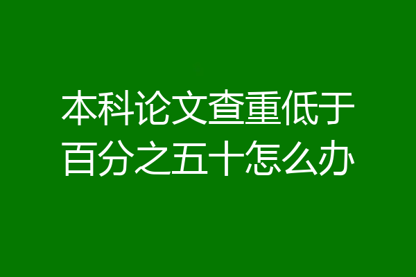 本科论文查重低于百分之五十怎么办