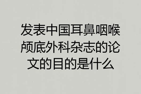 发表中国耳鼻咽喉颅底外科杂志的论文的目的是什么