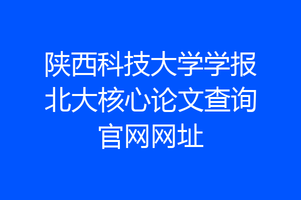 陕西科技大学学报北大核心论文查询官网网址