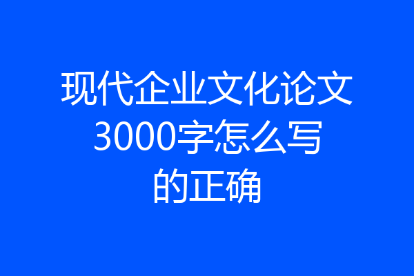 现代企业文化论文3000字怎么写的正确