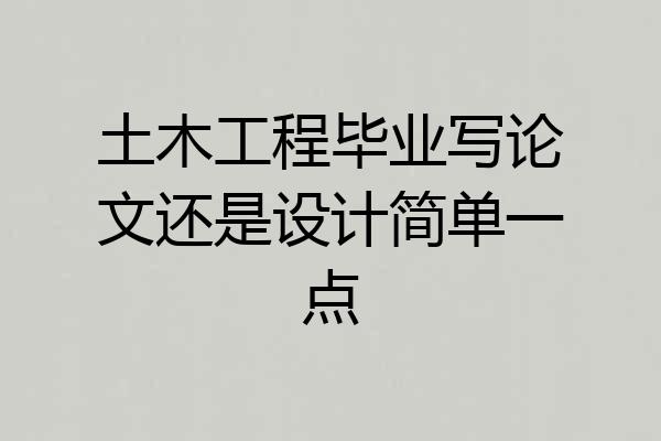 土木工程毕业写论文还是设计简单一点