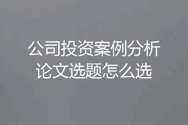 公司投资案例分析论文选题怎么选