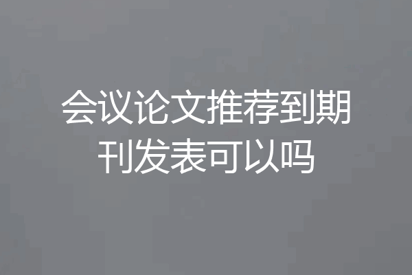 会议论文推荐到期刊发表可以吗