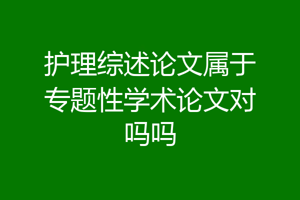 护理综述论文属于专题性学术论文对吗吗