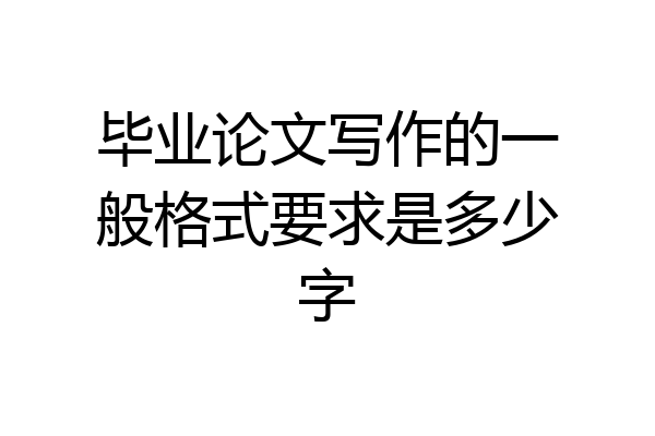 毕业论文写作的一般格式要求是多少字
