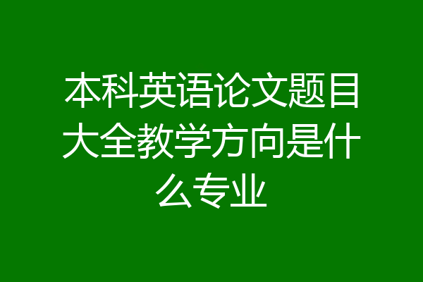 本科英语论文题目大全教学方向是什么专业